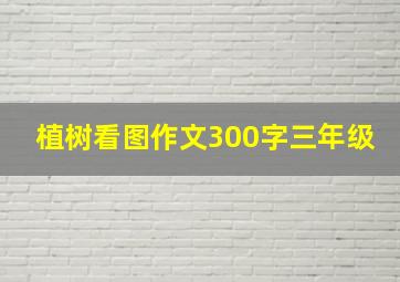 植树看图作文300字三年级