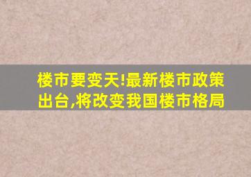 楼市要变天!最新楼市政策出台,将改变我国楼市格局