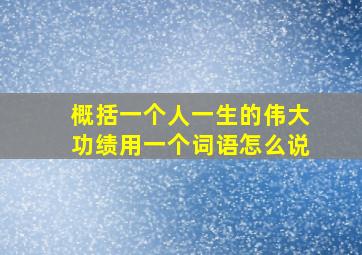 概括一个人一生的伟大功绩用一个词语怎么说