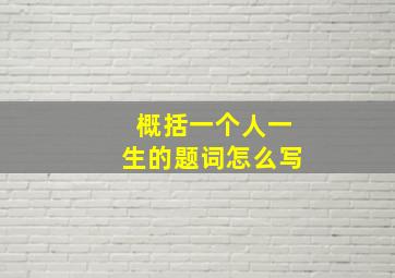 概括一个人一生的题词怎么写