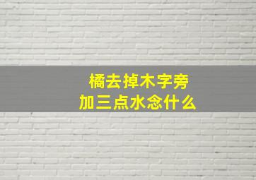 橘去掉木字旁加三点水念什么