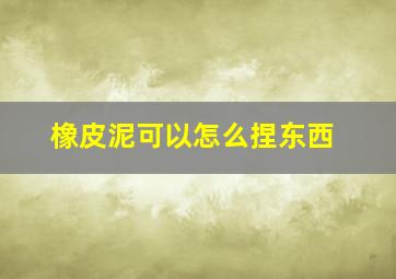 橡皮泥可以怎么捏东西