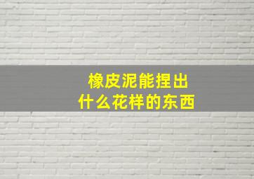 橡皮泥能捏出什么花样的东西