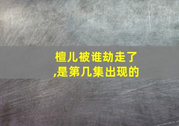 檀儿被谁劫走了,是第几集出现的