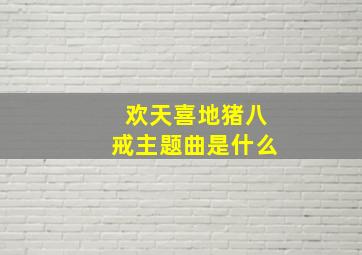 欢天喜地猪八戒主题曲是什么