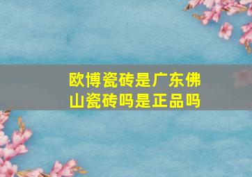 欧博瓷砖是广东佛山瓷砖吗是正品吗