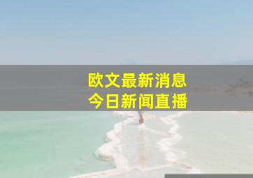 欧文最新消息今日新闻直播