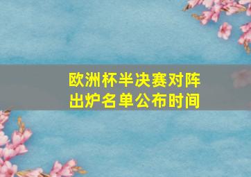 欧洲杯半决赛对阵出炉名单公布时间