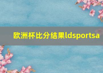 欧洲杯比分结果ldsportsa