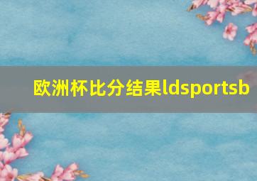 欧洲杯比分结果ldsportsb