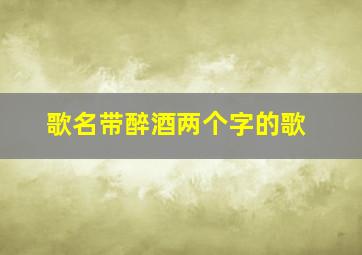 歌名带醉酒两个字的歌