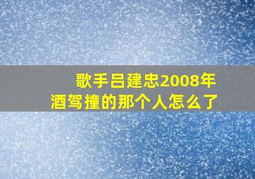 歌手吕建忠2008年酒驾撞的那个人怎么了