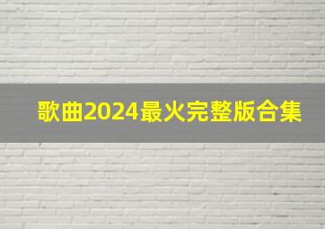 歌曲2024最火完整版合集