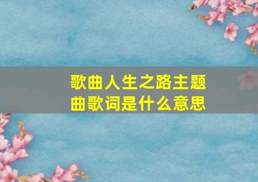 歌曲人生之路主题曲歌词是什么意思