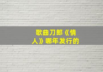 歌曲刀郎《情人》哪年发行的