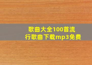 歌曲大全100首流行歌曲下载mp3免费