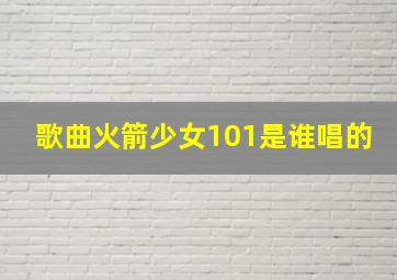 歌曲火箭少女101是谁唱的