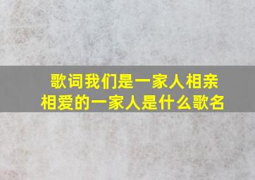 歌词我们是一家人相亲相爱的一家人是什么歌名