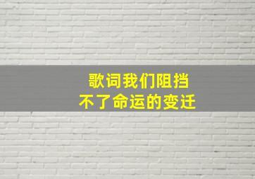 歌词我们阻挡不了命运的变迁