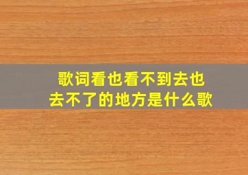 歌词看也看不到去也去不了的地方是什么歌