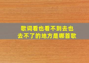 歌词看也看不到去也去不了的地方是哪首歌