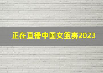 正在直播中国女篮赛2023