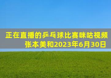 正在直播的乒乓球比赛咪咕视频张本美和2023年6月30日