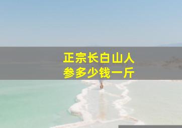 正宗长白山人参多少钱一斤