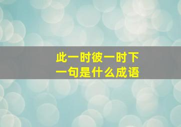 此一时彼一时下一句是什么成语