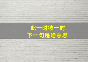 此一时彼一时下一句是啥意思