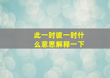 此一时彼一时什么意思解释一下