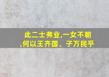 此二士弗业,一女不朝,何以王齐国、子万民乎