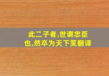 此二子者,世谓忠臣也,然卒为天下笑翻译