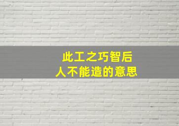 此工之巧智后人不能造的意思