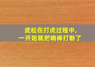 武松在打虎过程中,一开始就把哨棒打断了