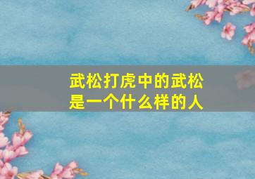 武松打虎中的武松是一个什么样的人