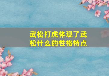 武松打虎体现了武松什么的性格特点