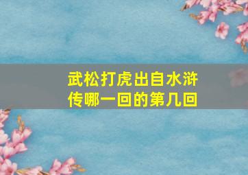 武松打虎出自水浒传哪一回的第几回