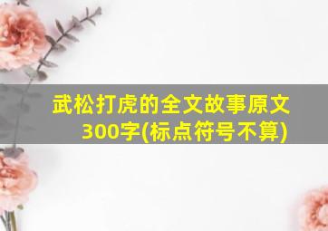 武松打虎的全文故事原文300字(标点符号不算)