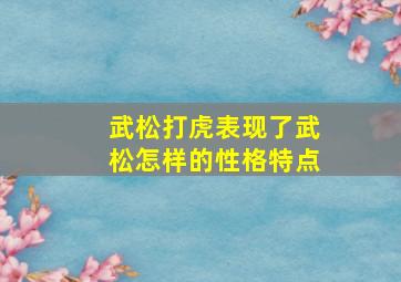 武松打虎表现了武松怎样的性格特点