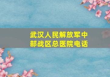 武汉人民解放军中部战区总医院电话