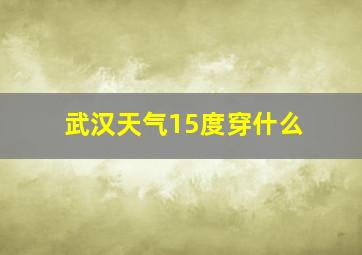 武汉天气15度穿什么