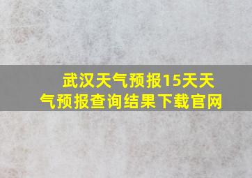 武汉天气预报15天天气预报查询结果下载官网