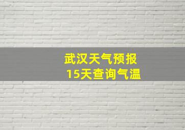 武汉天气预报15天查询气温