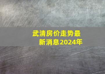 武清房价走势最新消息2024年