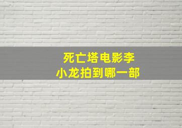 死亡塔电影李小龙拍到哪一部