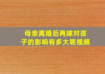 母亲离婚后再嫁对孩子的影响有多大呢视频