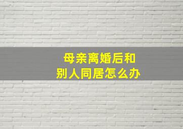 母亲离婚后和别人同居怎么办