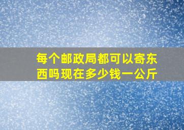 每个邮政局都可以寄东西吗现在多少钱一公斤