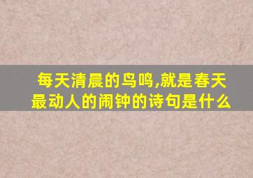 每天清晨的鸟鸣,就是春天最动人的闹钟的诗句是什么